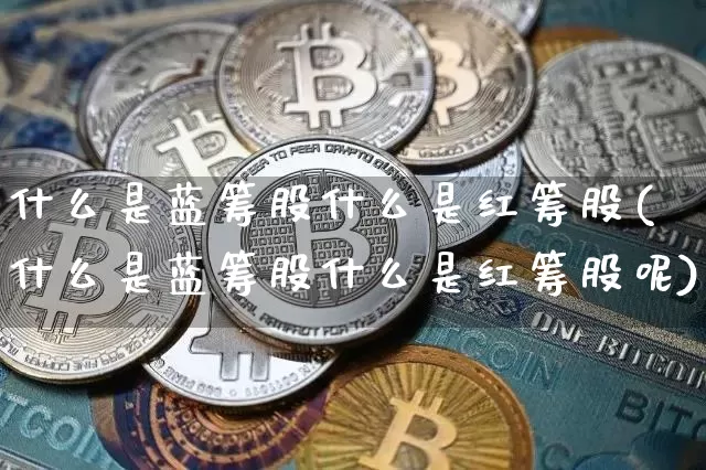什么是蓝筹股什么是红筹股(什么是蓝筹股什么是红筹股呢)_https://www.cangshenghg.com_A股_第1张
