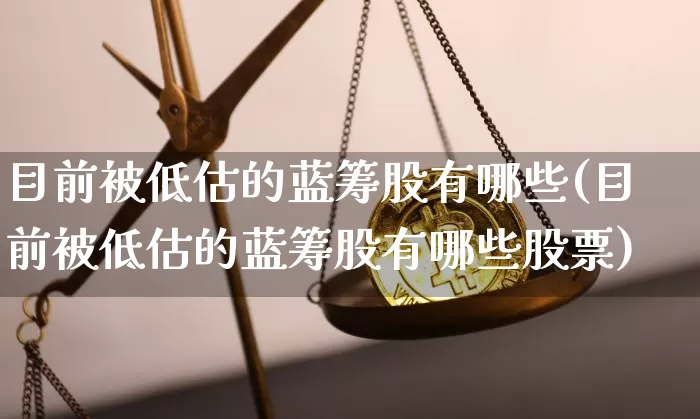 目前被低估的蓝筹股有哪些(目前被低估的蓝筹股有哪些股票)_https://www.cangshenghg.com_A股_第1张