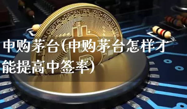 申购茅台(申购茅台怎样才能提高中签率)_https://www.cangshenghg.com_北交所_第1张