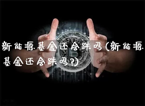 新能源基金还会跌吗(新能源基金还会跌吗?)_https://www.cangshenghg.com_财经新闻_第1张