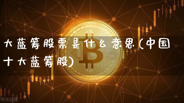 大蓝筹股票是什么意思(中国十大蓝筹股)_https://www.cangshenghg.com_北交所_第1张