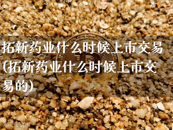 拓新药业什么时候上市交易(拓新药业什么时候上市交易的)_A股_第1张_华信财经网 拓新药业什么时候上市交易(拓新药业什么时候上市交易的)_https://www.cangshenghg.com_A股_第1张
