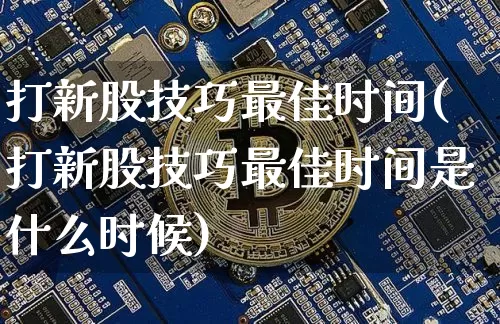 打新股技巧最佳时间(打新股技巧最佳时间是什么时候)_https://www.cangshenghg.com_科创板_第1张