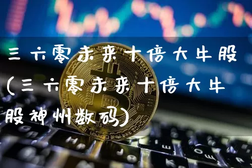 三六零未来十倍大牛股(三六零未来十倍大牛股神州数码)_https://www.cangshenghg.com_财经新闻_第1张