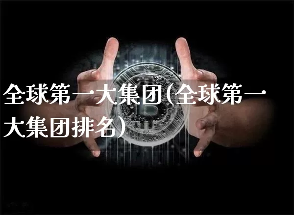 全球第一大集团(全球第一大集团排名)_A股_第1张_华信财经网 全球第一大集团(全球第一大集团排名)_https://www.cangshenghg.com_A股_第1张