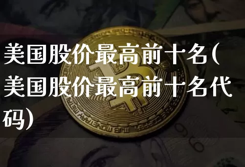 美国股价最高前十名(美国股价最高前十名代码)_https://www.cangshenghg.com_科创板_第1张
