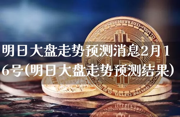 明日大盘走势预测消息2月16号(明日大盘走势预测结果)_https://www.cangshenghg.com_A股_第1张
