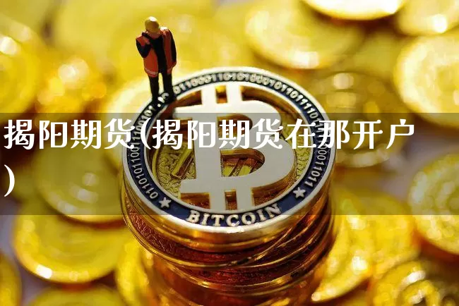 揭阳期货(揭阳期货在那开户)_https://www.cangshenghg.com_A股_第1张