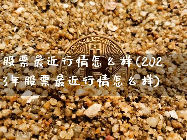 股票最近行情怎么样(2023年股票最近行情怎么样)_https://www.cangshenghg.com_北交所_第1张