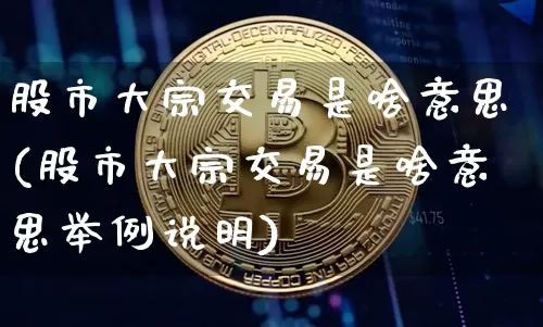 股市大宗交易是啥意思(股市大宗交易是啥意思举例说明)_https://www.cangshenghg.com_科创板_第1张