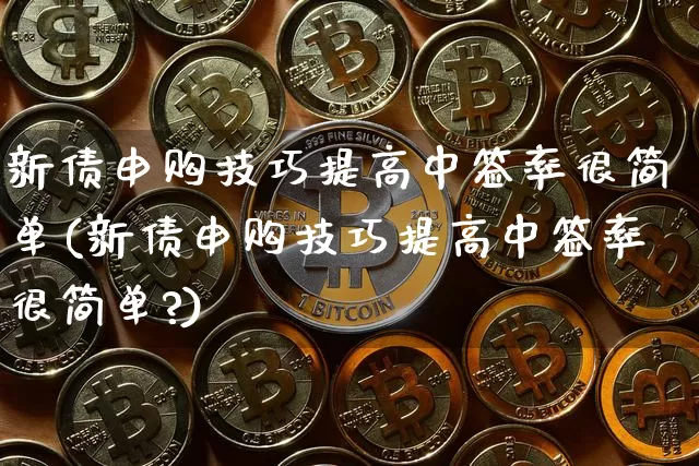 新债申购技巧提高中签率很简单(新债申购技巧提高中签率很简单?)_https://www.cangshenghg.com_财经新闻_第1张