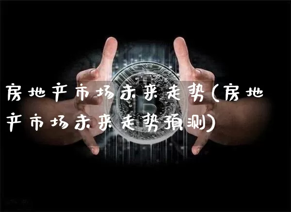 房地产市场未来走势(房地产市场未来走势预测)_https://www.cangshenghg.com_财经新闻_第1张