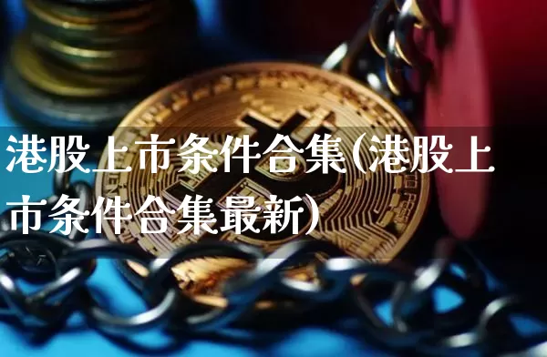 港股上市条件合集(港股上市条件合集最新)_https://www.cangshenghg.com_财经新闻_第1张