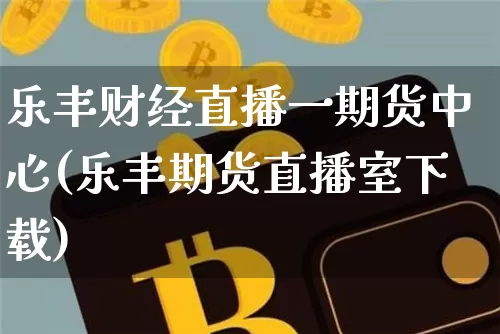 乐丰财经直播一期货中心(乐丰期货直播室下载)_https://www.cangshenghg.com_科创板_第1张