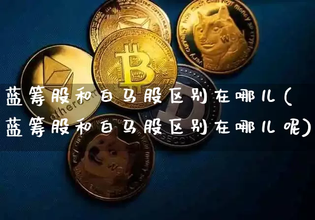 蓝筹股和白马股区别在哪儿(蓝筹股和白马股区别在哪儿呢)_https://www.cangshenghg.com_北交所_第1张