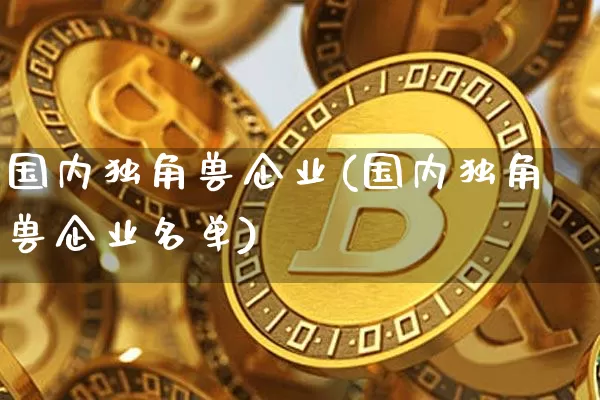 国内独角兽企业(国内独角兽企业名单)_A股_第1张_华信财经网 国内独角兽企业(国内独角兽企业名单)_https://www.cangshenghg.com_A股_第1张