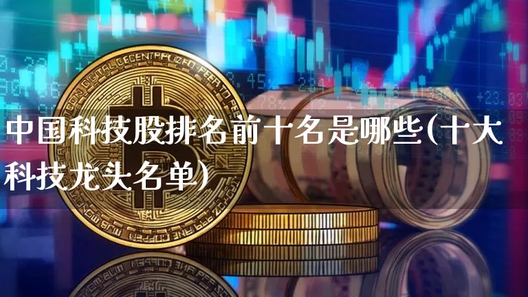 中国科技股排名前十名是哪些(十大科技龙头名单)_https://www.cangshenghg.com_北交所_第1张