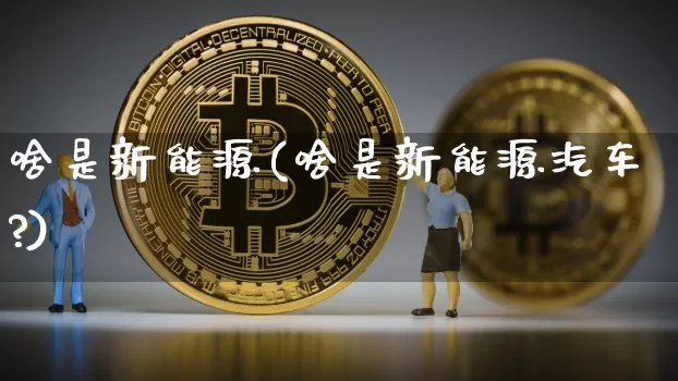 啥是新能源(啥是新能源汽车?)_https://www.cangshenghg.com_财经新闻_第1张