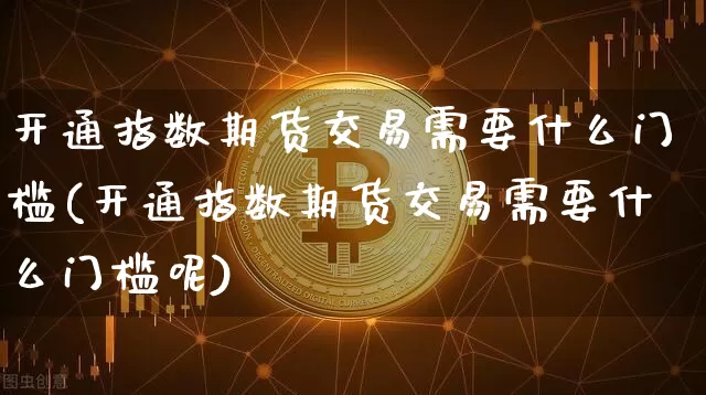 开通指数期货交易需要什么门槛(开通指数期货交易需要什么门槛呢)_https://www.cangshenghg.com_A股_第1张