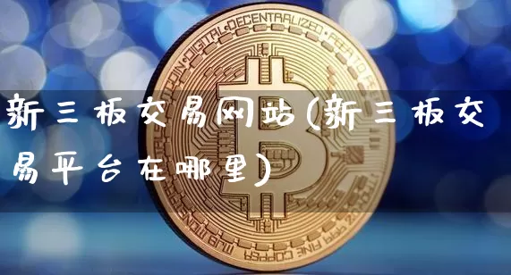 新三板交易网站(新三板交易平台在哪里)_https://www.cangshenghg.com_创业板_第1张