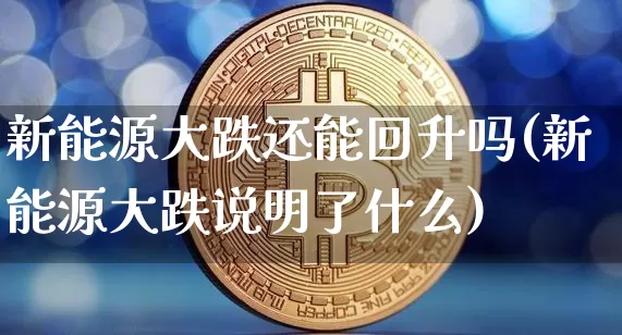 新能源大跌还能回升吗(新能源大跌说明了什么)_https://www.cangshenghg.com_A股_第1张