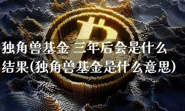 独角兽基金 三年后会是什么结果(独角兽基金是什么意思)_https://www.cangshenghg.com_科创板_第1张