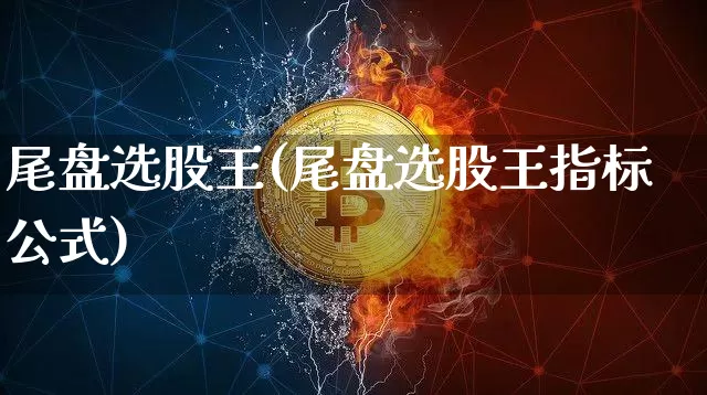 尾盘选股王(尾盘选股王指标公式)_https://www.cangshenghg.com_A股_第1张