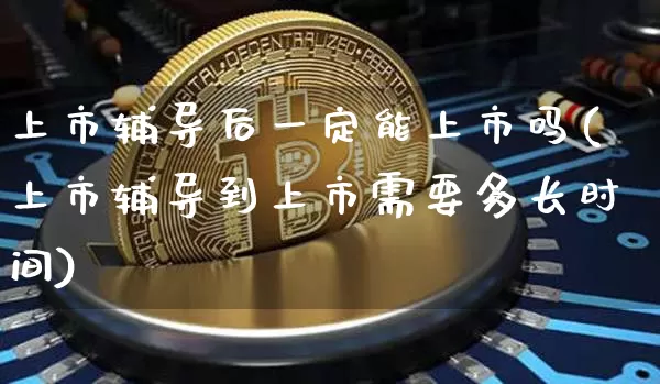 上市辅导后一定能上市吗(上市辅导到上市需要多长时间)_https://www.cangshenghg.com_创业板_第1张