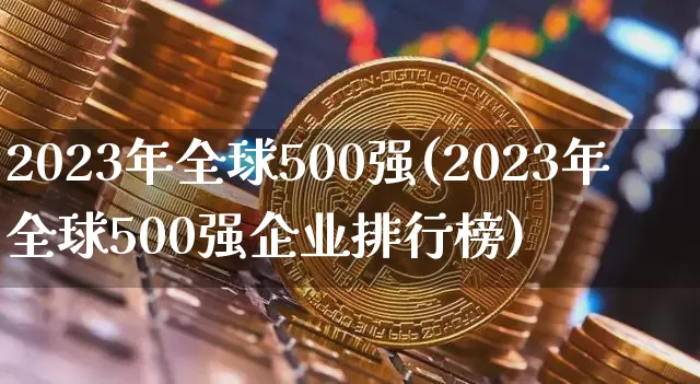 2023年全球500强(2023年全球500强企业排行榜)_https://www.cangshenghg.com_创业板_第1张
