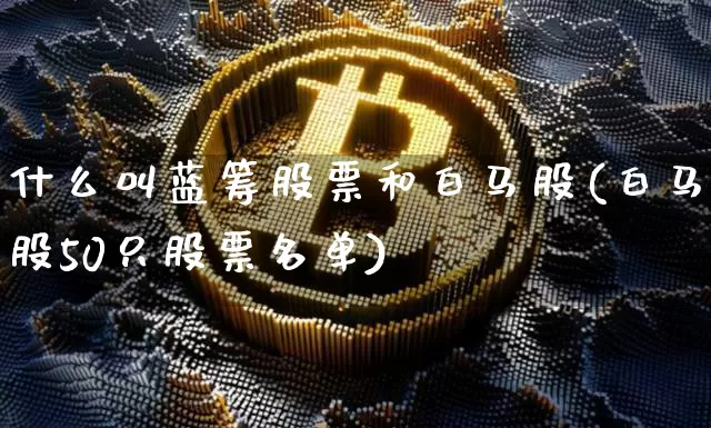 什么叫蓝筹股票和白马股(白马股50只股票名单)_https://www.cangshenghg.com_科创板_第1张