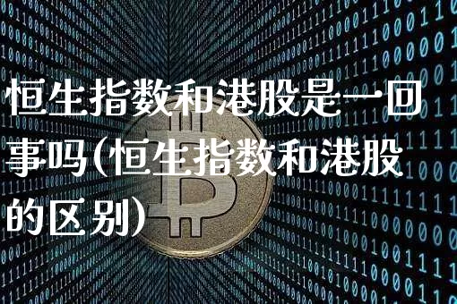 恒生指数和港股是一回事吗(恒生指数和港股的区别)_https://www.cangshenghg.com_创业板_第1张