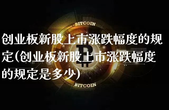 创业板新股上市涨跌幅度的规定(创业板新股上市涨跌幅度的规定是多少)_https://www.cangshenghg.com_财经新闻_第1张