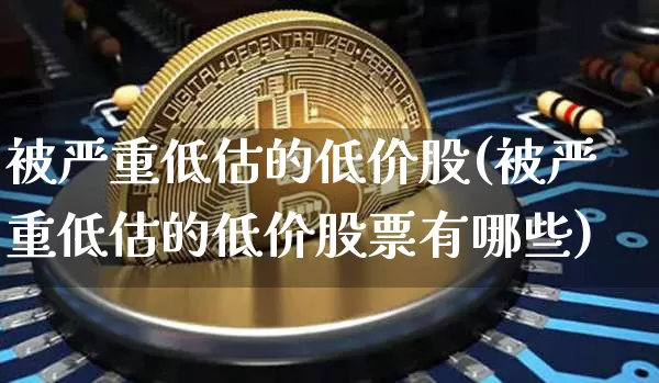 被严重低估的低价股(被严重低估的低价股票有哪些)_https://www.cangshenghg.com_财经新闻_第1张