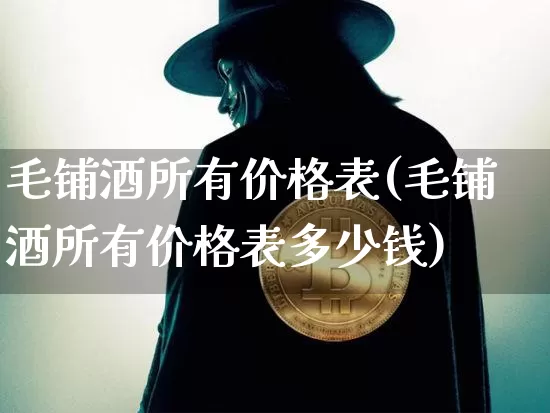 毛铺酒所有价格表(毛铺酒所有价格表多少钱)_https://www.cangshenghg.com_财经新闻_第1张