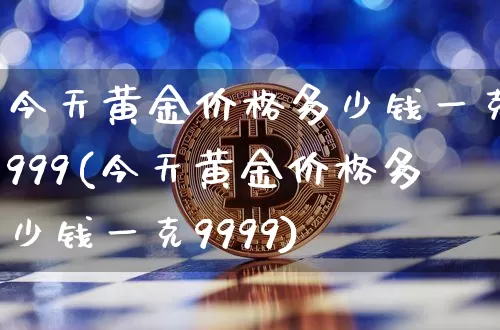 今天黄金价格多少钱一克999(今天黄金价格多少钱一克9999)_https://www.cangshenghg.com_科创板_第1张