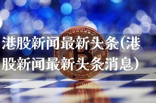 港股新闻最新头条(港股新闻最新头条消息)_https://www.cangshenghg.com_财经新闻_第1张