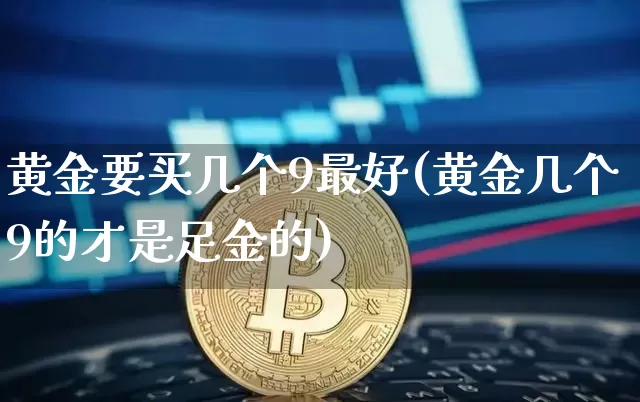 黄金要买几个9最好(黄金几个9的才是足金的)_https://www.cangshenghg.com_A股_第1张