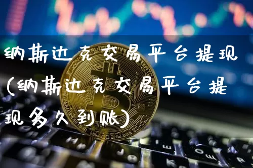 纳斯达克交易平台提现(纳斯达克交易平台提现多久到账)_https://www.cangshenghg.com_创业板_第1张