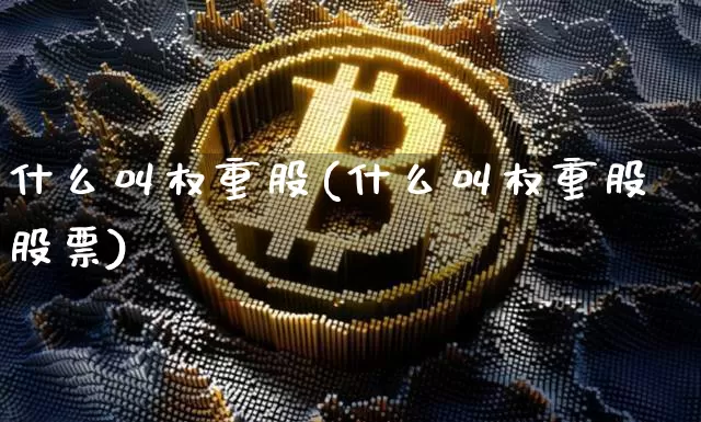 什么叫权重股(什么叫权重股股票)_https://www.cangshenghg.com_创业板_第1张