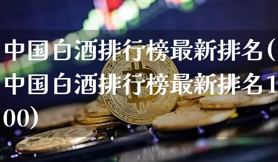 中国白酒排行榜最新排名(中国白酒排行榜最新排名100)_https://www.cangshenghg.com_财经新闻_第1张