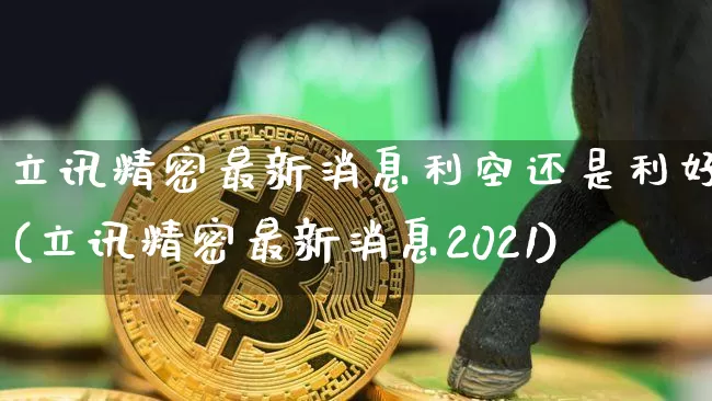 立讯精密最新消息利空还是利好(立讯精密最新消息2021)_https://www.cangshenghg.com_财经新闻_第1张