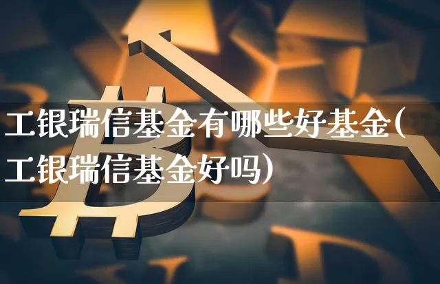 工银瑞信基金有哪些好基金(工银瑞信基金好吗)_https://www.cangshenghg.com_财经新闻_第1张