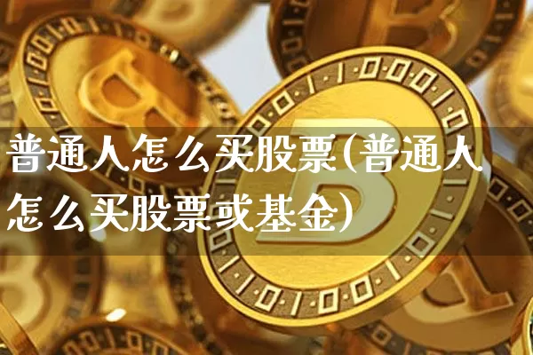 普通人怎么买股票(普通人怎么买股票或基金)_https://www.cangshenghg.com_财经新闻_第1张