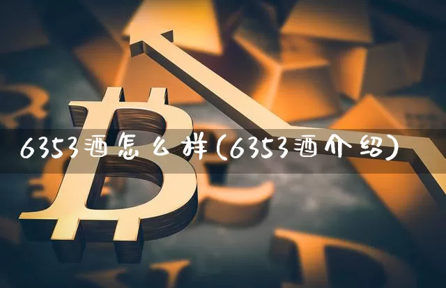 6353酒怎么样(6353酒介绍)_https://www.cangshenghg.com_财经新闻_第1张