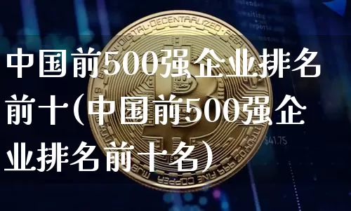 中国前500强企业排名前十(中国前500强企业排名前十名)_https://www.cangshenghg.com_创业板_第1张