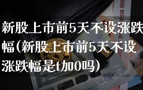 新股上市前5天不设涨跌幅(新股上市前5天不设涨跌幅是t加0吗)_https://www.cangshenghg.com_北交所_第1张