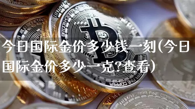 今日国际金价多少钱一刻(今日国际金价多少一克?查看)_https://www.cangshenghg.com_科创板_第1张