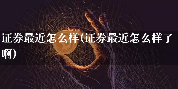 证券最近怎么样(证券最近怎么样了啊)_https://www.cangshenghg.com_创业板_第1张