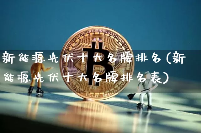 新能源光伏十大名牌排名(新能源光伏十大名牌排名表)_https://www.cangshenghg.com_创业板_第1张