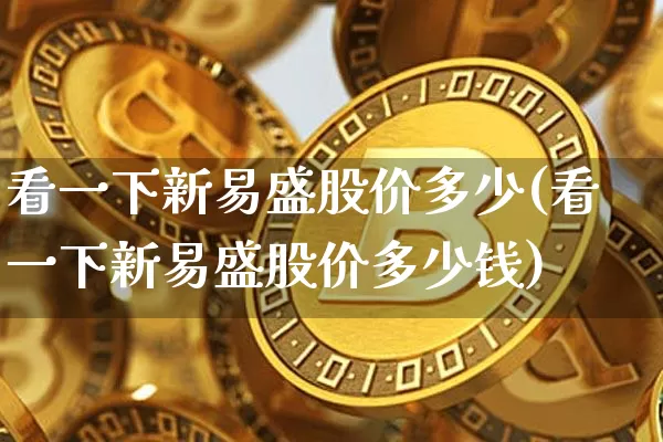 看一下新易盛股价多少(看一下新易盛股价多少钱)_https://www.cangshenghg.com_北交所_第1张